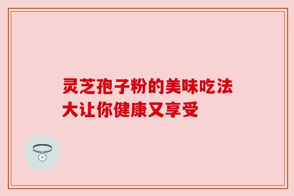灵芝孢子粉的美味吃法大让你健康又享受 灵芝孢子粉的美味吃法大让你健康又享受