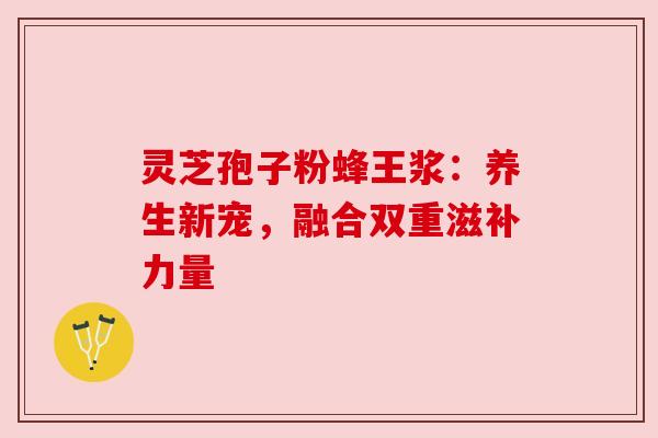 灵芝孢子粉蜂王浆:养生新宠,融合双重滋补力量 灵芝孢子粉蜂王浆:养生新宠,融合双重滋补力量