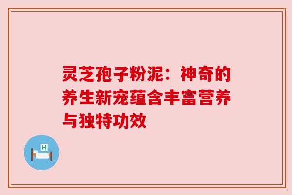 灵芝孢子粉泥:神奇的养生新宠蕴含丰富营养与独特功效 灵芝孢子粉泥:神奇的养生新宠蕴含丰富营养与独特功效