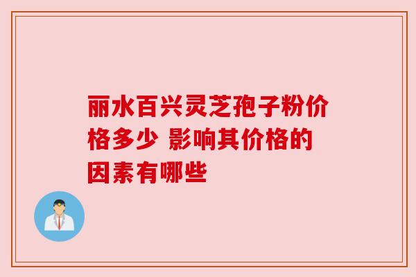 丽水百兴灵芝孢子粉价格多少 影响其价格的因素有哪些 丽水百兴灵芝孢子粉价格多少 影响其价格的因素有哪些