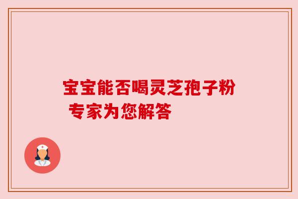 宝宝能否喝灵芝孢子粉 专家为您解答 宝宝能否喝灵芝孢子粉 专家为您解答