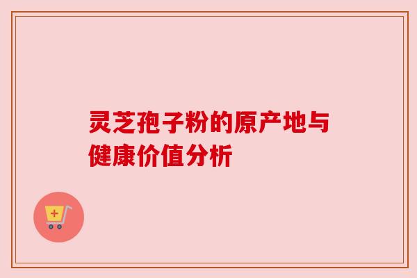灵芝孢子粉的原产地与健康价值分析
