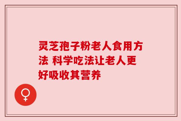 灵芝孢子粉老人食用方法 科学吃法让老人更好吸收其营养 灵芝孢子粉老人食用方法 科学吃法让老人更好吸收其营养