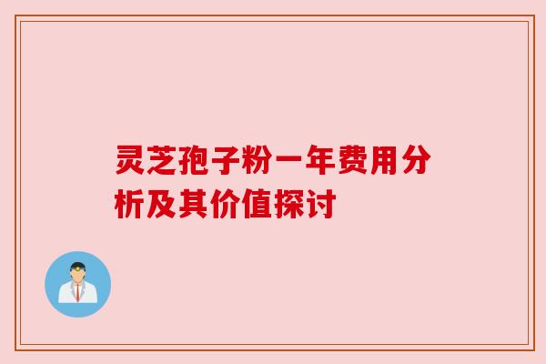 灵芝孢子粉一年费用分析及其价值探讨 灵芝孢子粉一年费用分析及其价值探讨