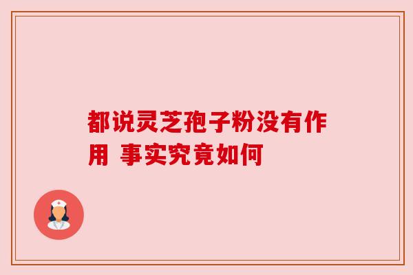 都说灵芝孢子粉没有作用 事实究竟如何 都说灵芝孢子粉没有作用 事实究竟如何