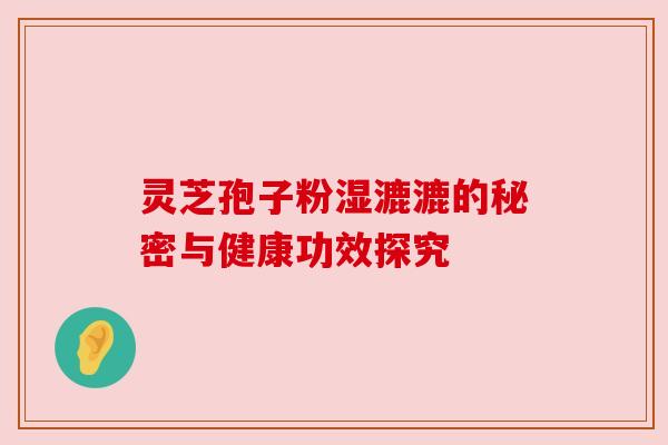 灵芝孢子粉湿漉漉的秘密与健康功效探究 灵芝孢子粉湿漉漉的秘密与健康功效探究