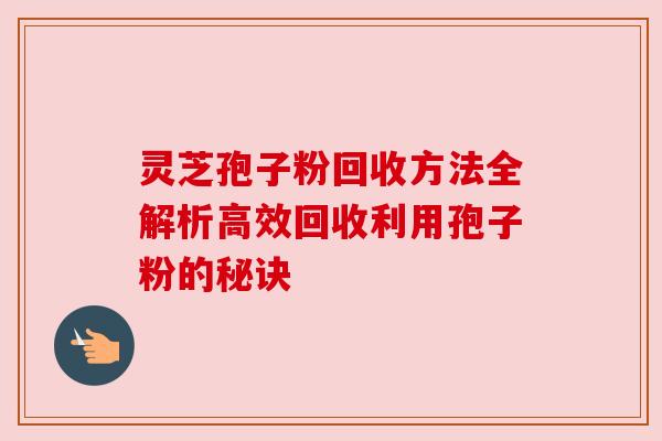 灵芝孢子粉回收方法全解析高效回收利用孢子粉的秘诀 灵芝孢子粉回收方法全解析高效回收利用孢子粉的秘诀