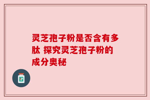 灵芝孢子粉是否含有多肽 探究灵芝孢子粉的成分奥秘 灵芝孢子粉是否含有多肽 探究灵芝孢子粉的成分奥秘