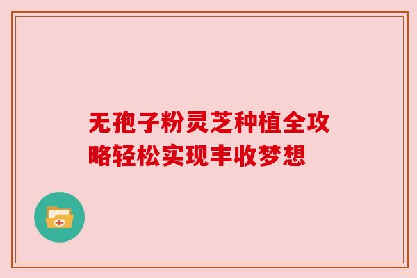 无孢子粉灵芝种植全攻略轻松实现丰收梦想 无孢子粉灵芝种植全攻略轻松实现丰收梦想