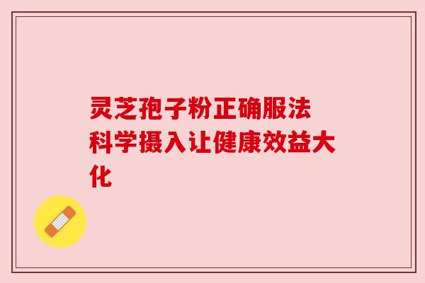 灵芝孢子粉正确服法 科学摄入让健康效益大化 灵芝孢子粉正确服法 科学摄入让健康效益大化