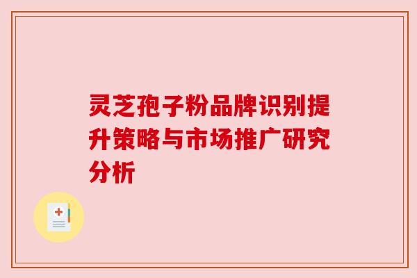 灵芝孢子粉品牌识别提升策略与市场推广研究分析