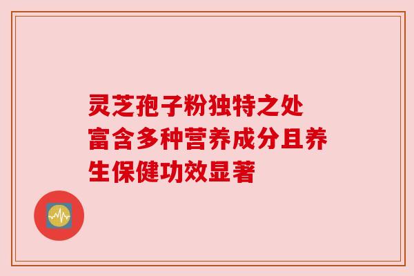 灵芝孢子粉独特之处 富含多种营养成分且养生保健功效显著 灵芝孢子粉独特之处 富含多种营养成分且养生保健功效显著
