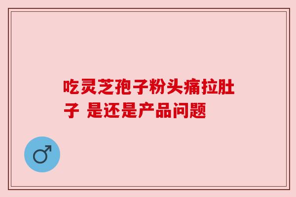 吃灵芝孢子粉头痛拉肚子 是还是产品问题