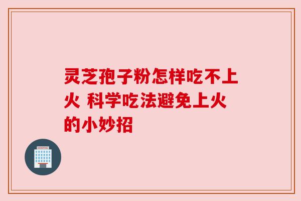 灵芝孢子粉怎样吃不上火 科学吃法避免上火的小妙招 灵芝孢子粉怎样吃不上火 科学吃法避免上火的小妙招