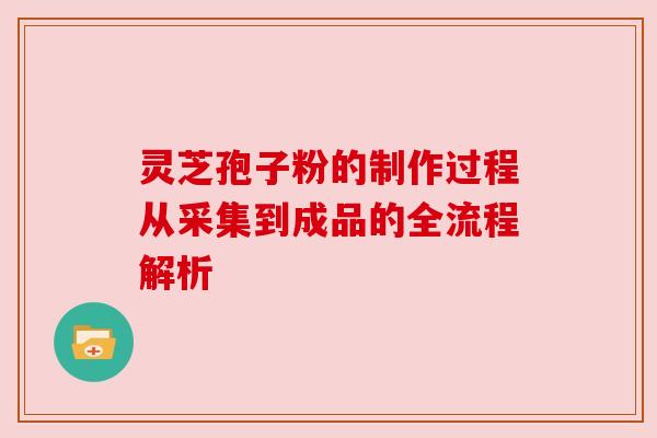 灵芝孢子粉的制作过程从采集到成品的全流程解析 灵芝孢子粉的制作过程从采集到成品的全流程解析