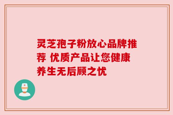 灵芝孢子粉放心品牌推荐 优质产品让您健康养生无后顾之忧 灵芝孢子粉放心品牌推荐 优质产品让您健康养生无后顾之忧