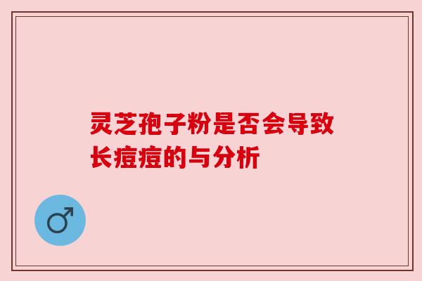 灵芝孢子粉是否会导致长痘痘的与分析