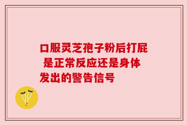口服灵芝孢子粉后打屁 是正常反应还是身体发出的警告信号
