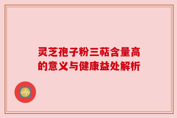 灵芝孢子粉三萜含量高的意义与健康益处解析 灵芝孢子粉三萜含量高的意义与健康益处解析