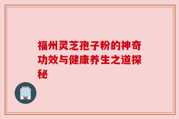 福州灵芝孢子粉的神奇功效与健康养生之道探秘 福州灵芝孢子粉的神奇功效与健康养生之道探秘