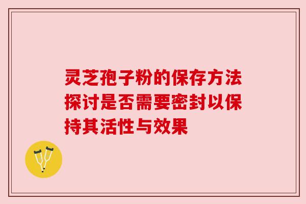 灵芝孢子粉的保存方法探讨是否需要密封以保持其活性与效果 灵芝孢子粉的保存方法探讨是否需要密封以保持其活性与效果