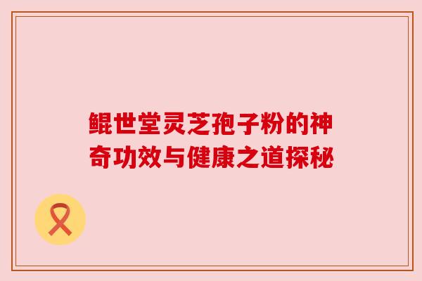 鲲世堂灵芝孢子粉的神奇功效与健康之道探秘 鲲世堂灵芝孢子粉的神奇功效与健康之道探秘