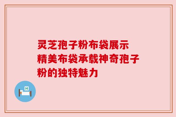 灵芝孢子粉布袋展示 精美布袋承载神奇孢子粉的独特魅力 灵芝孢子粉布袋展示 精美布袋承载神奇孢子粉的独特魅力