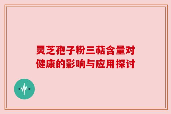 灵芝孢子粉三萜含量对健康的影响与应用探讨 灵芝孢子粉三萜含量对健康的影响与应用探讨