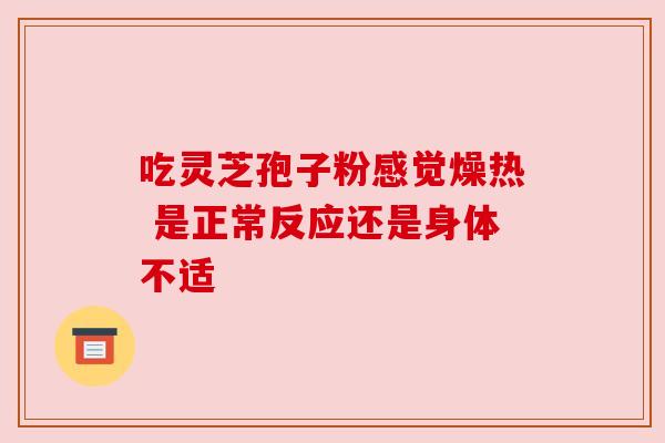 吃灵芝孢子粉感觉燥热 是正常反应还是身体不适 吃灵芝孢子粉感觉燥热 是正常反应还是身体不适