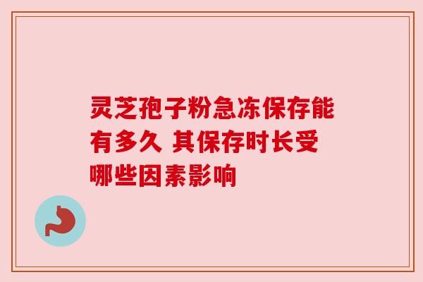 灵芝孢子粉急冻保存能有多久 其保存时长受哪些因素影响 灵芝孢子粉急冻保存能有多久 其保存时长受哪些因素影响