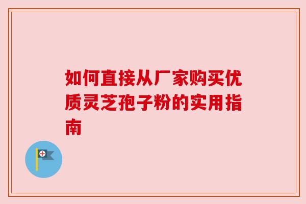如何直接从厂家购买优质灵芝孢子粉的实用指南 如何直接从厂家购买优质灵芝孢子粉的实用指南