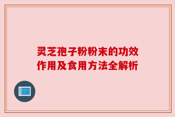 灵芝孢子粉粉末的功效作用及食用方法全解析 灵芝孢子粉粉末的功效作用及食用方法全解析