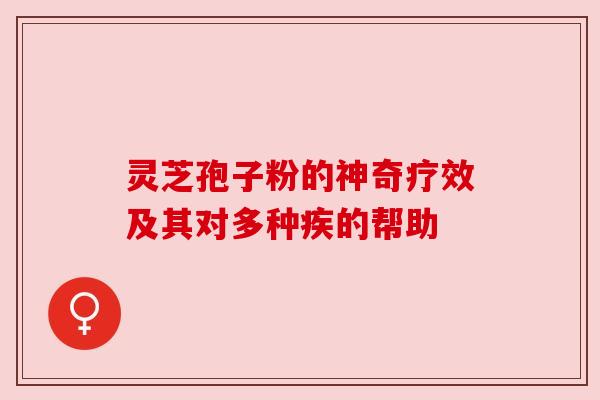 灵芝孢子粉的神奇疗效及其对多种疾的帮助 灵芝孢子粉的神奇疗效及其对多种疾的帮助