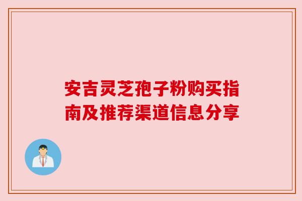 安吉灵芝孢子粉购买指南及推荐渠道信息分享