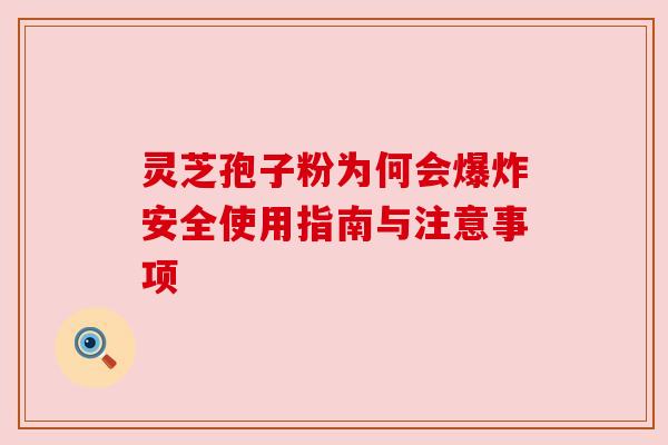 灵芝孢子粉为何会爆炸安全使用指南与注意事项 灵芝孢子粉为何会爆炸安全使用指南与注意事项