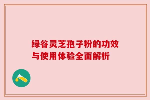 绿谷灵芝孢子粉的功效与使用体验全面解析 绿谷灵芝孢子粉的功效与使用体验全面解析