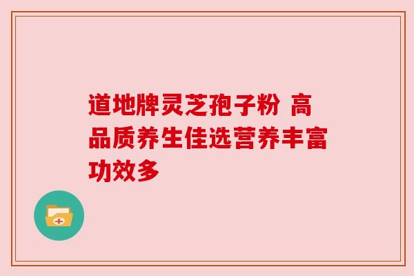 道地牌灵芝孢子粉 高品质养生佳选营养丰富功效多 道地牌灵芝孢子粉 高品质养生佳选营养丰富功效多