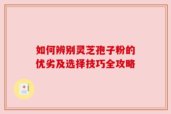 如何辨别灵芝孢子粉的优劣及选择技巧全攻略