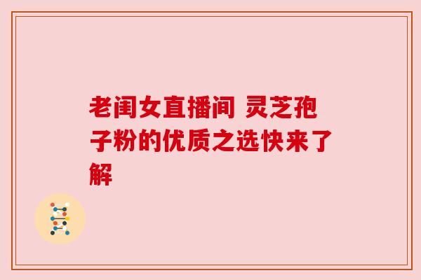 老闺女直播间 灵芝孢子粉的优质之选快来了解 老闺女直播间 灵芝孢子粉的优质之选快来了解