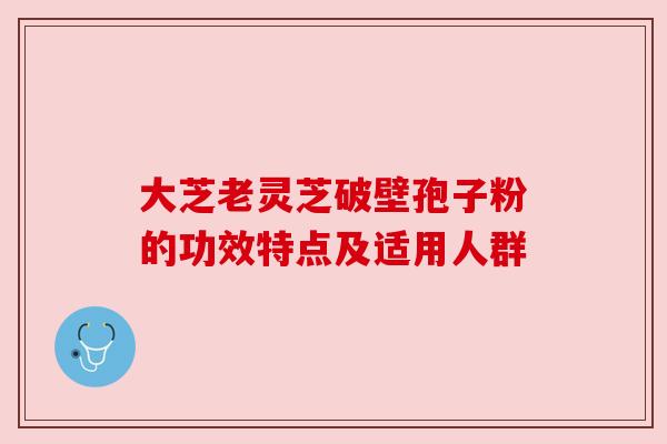 大芝老灵芝破壁孢子粉的功效特点及适用人群 大芝老灵芝破壁孢子粉的功效特点及适用人群