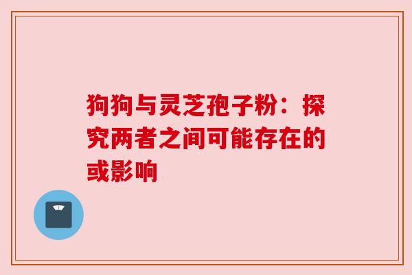 狗狗与灵芝孢子粉：探究两者之间可能存在的或影响