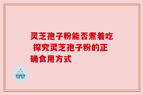 灵芝孢子粉能否煮着吃 探究灵芝孢子粉的正确食用方式