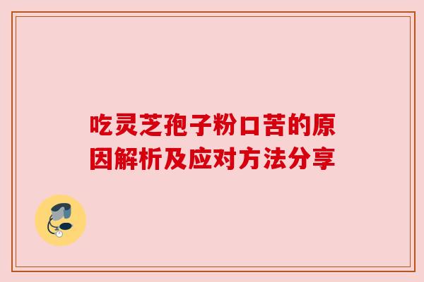 吃灵芝孢子粉口苦的原因解析及应对方法分享 吃灵芝孢子粉口苦的原因解析及应对方法分享