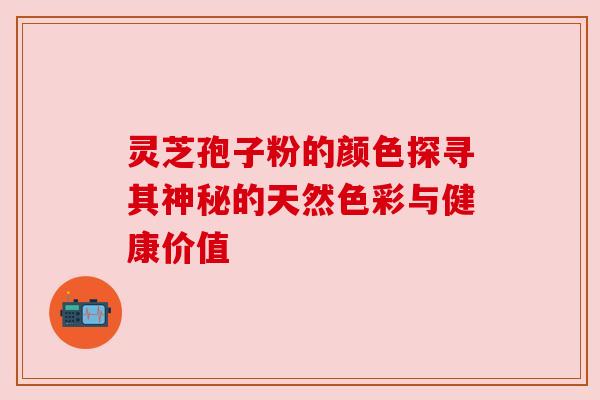灵芝孢子粉的颜色探寻其神秘的天然色彩与健康价值