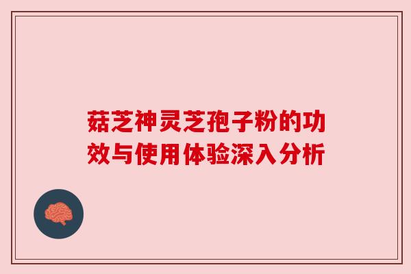 菇芝神灵芝孢子粉的功效与使用体验深入分析