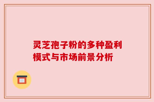 灵芝孢子粉的多种盈利模式与市场前景分析 灵芝孢子粉的多种盈利模式与市场前景分析