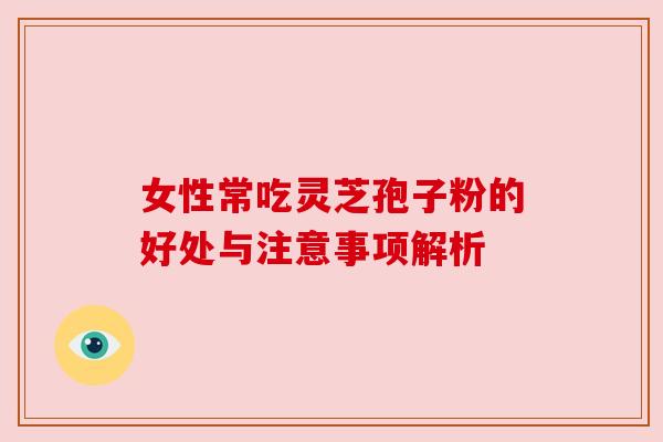 女性常吃灵芝孢子粉的好处与注意事项解析