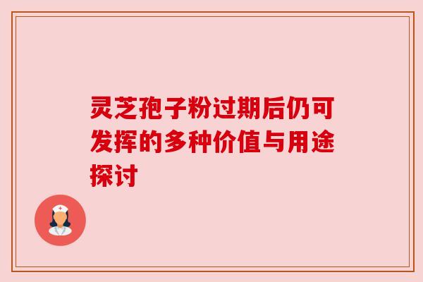 灵芝孢子粉过期后仍可发挥的多种价值与用途探讨 灵芝孢子粉过期后仍可发挥的多种价值与用途探讨