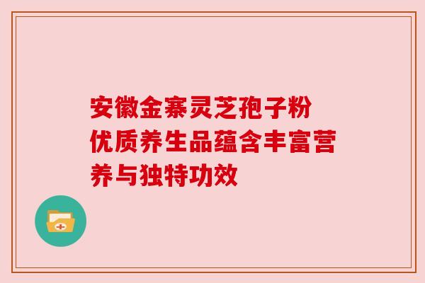 安徽金寨灵芝孢子粉 优质养生品蕴含丰富营养与独特功效 安徽金寨灵芝孢子粉 优质养生品蕴含丰富营养与独特功效