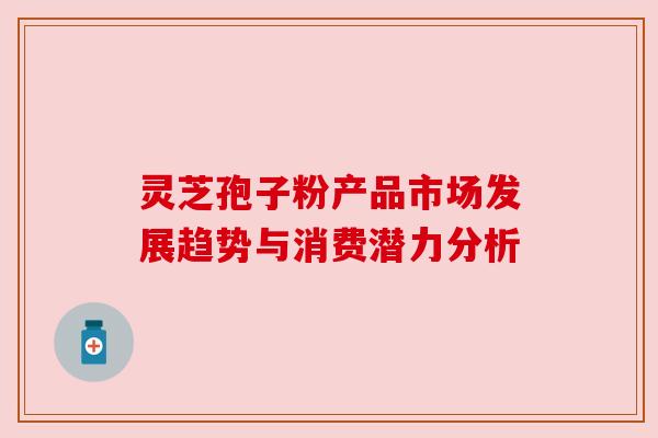 灵芝孢子粉产品市场发展趋势与消费潜力分析